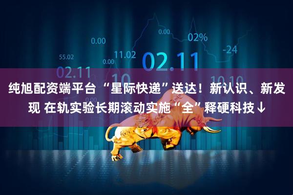纯旭配资端平台 “星际快递”送达！新认识、新发现 在轨实验长期滚动实施“全”释硬科技↓