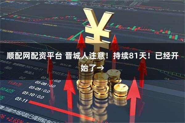 顺配网配资平台 晋城人注意！持续81天！已经开始了→