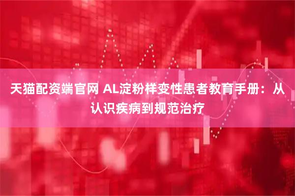 天猫配资端官网 AL淀粉样变性患者教育手册：从认识疾病到规范治疗